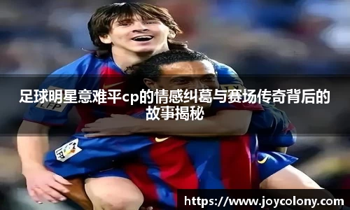 足球明星意难平cp的情感纠葛与赛场传奇背后的故事揭秘